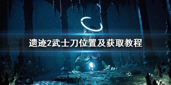 《遺迹2》武士刀位置及獲取教程 武士刀怎麽獲得?