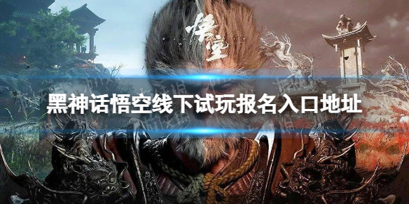 《黑神話悟空》線下試玩報名入口地址 線下試玩怎麽報名?