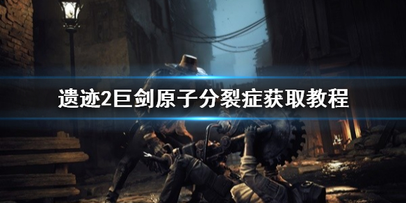 《遺迹2》巨劍原子分裂症獲取教程 原子分裂症在哪?