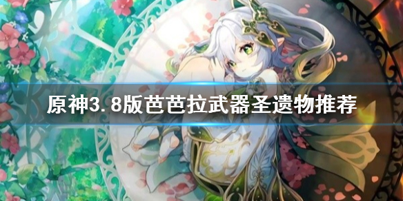 《原神》3.8版芭芭拉武器聖遺物推薦      武器聖遺物怎麽選？