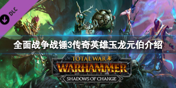 《全面戰爭戰錘3》傳奇英雄玉龍元伯怎麽樣?傳奇英雄玉龍元伯介紹
