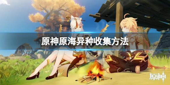 《原神》原海異種怎麽收集？原海異種收集方法
