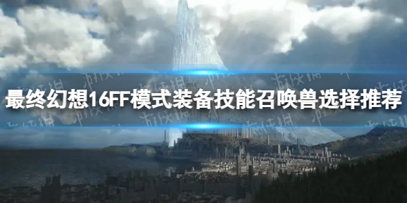 《最終幻想16》FF模式裝備技能召喚獸選擇推薦 FF模式裝備技能召喚獸怎麽選?