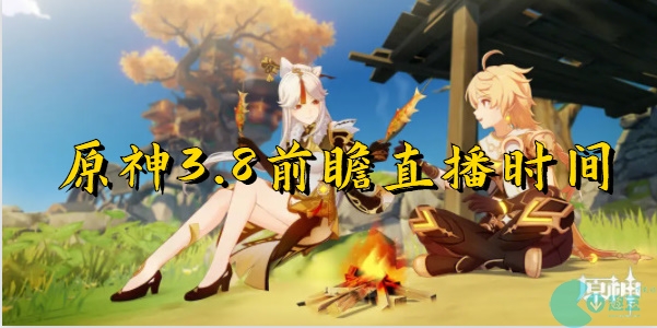 原神3.8前瞻直播時間-原神3.8前瞻直播什麽時候開啓