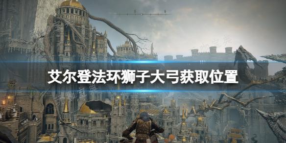 《艾爾登法環》獅子大弓怎麽獲取？獅子大弓獲取位置分享