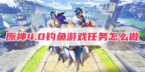 原神4.0釣魚遊戲任務怎麽做