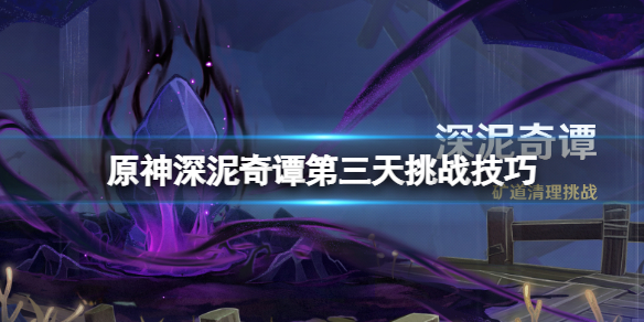 《原神》深泥奇譚第三天怎麽過？深泥奇譚第三天挑戰技巧