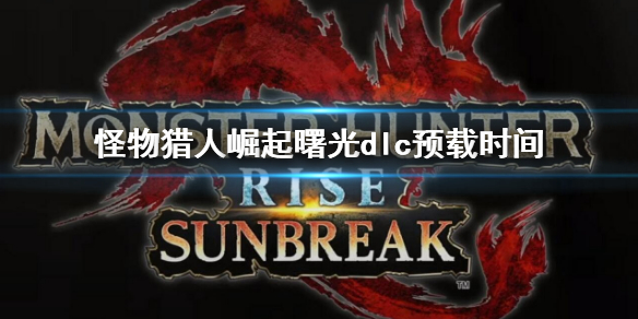 《怪物獵人崛起》曙光什麽時候預載？曙光dlc預載時間