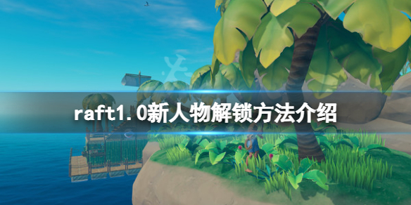 《木筏求生》raft1.0新人物怎麽解鎖?raft1.0新人物解鎖方法介紹