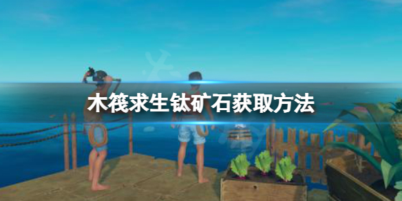 《木筏求生》钛礦石怎麽獲得?raft钛礦石獲取方法介紹