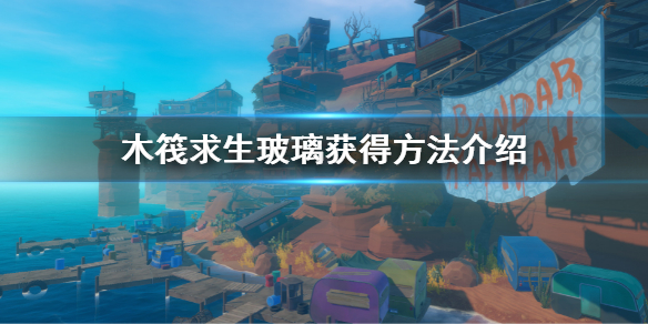 《木筏求生》玻璃怎麽獲得?Raft玻璃獲得方法介紹