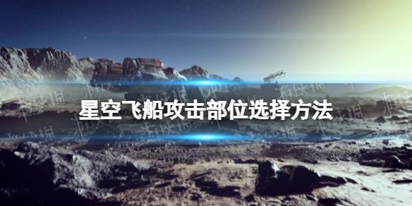 《星空》飛船攻擊部位選擇方法 怎麽選擇飛船攻擊部位？
