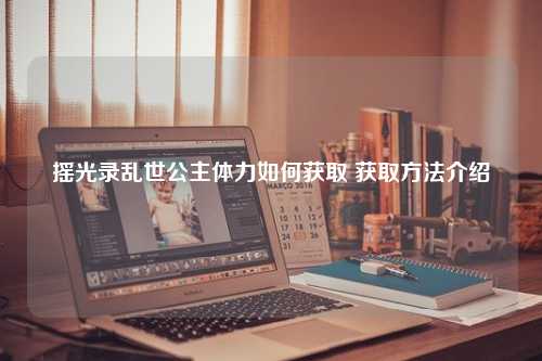 搖光錄亂世公主體力如何獲取 獲取方法介紹