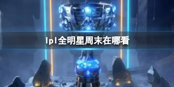 《lpl》全明星周末觀看地點介紹