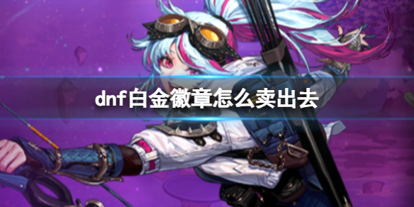 《dnf》白金徽章出售方法介紹