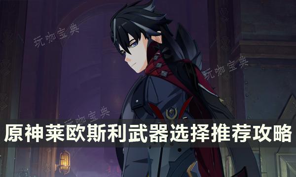 《原神》萊歐斯利選什麽武器？萊歐斯利武器選擇推薦