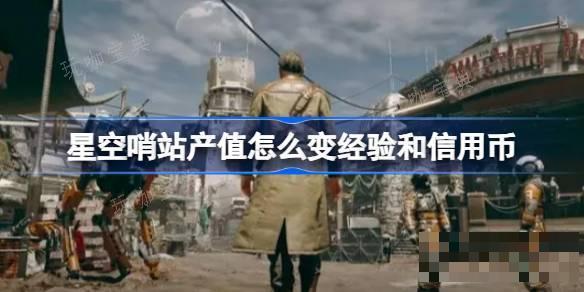 星空哨站産值怎麽變經驗和信用幣？哨站産值變經驗和信用幣