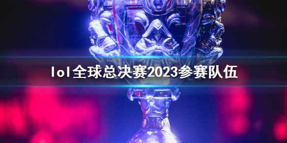 《lol》全球總決賽2023參賽隊伍一覽