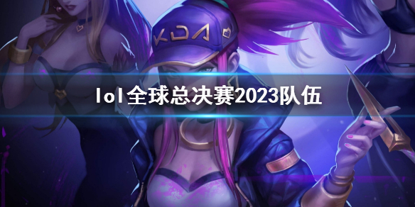 《lol》全球總決賽2023隊伍介紹