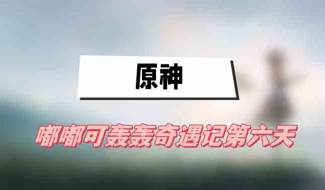原神嘟嘟可轟轟奇遇記第六天攻略(嘟嘟可轟轟奇遇記第六天圖文攻略)