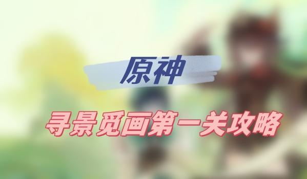 原神尋景覓畫第一關攻略(尋景覓畫第一關圖文攻略)