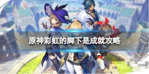 《原神》彩虹的腳下是怎麽解鎖？4.1彩虹的腳下是成就攻略