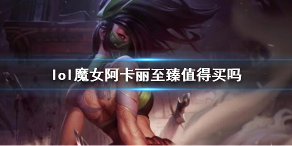 《lol》魔女阿卡麗至臻價值分析