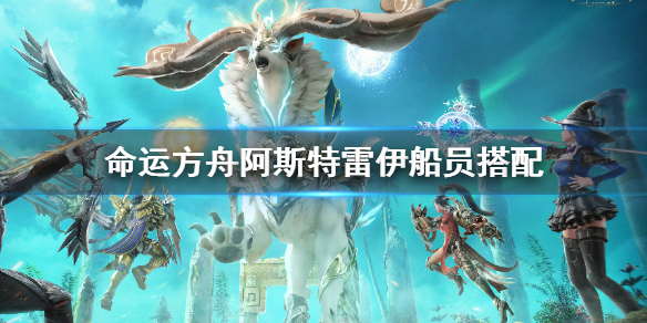 《命運方舟》阿斯特雷伊船員搭配推薦