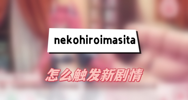 nekohiroimasita怎麽觸發新劇情(觸發新劇情方法介紹)