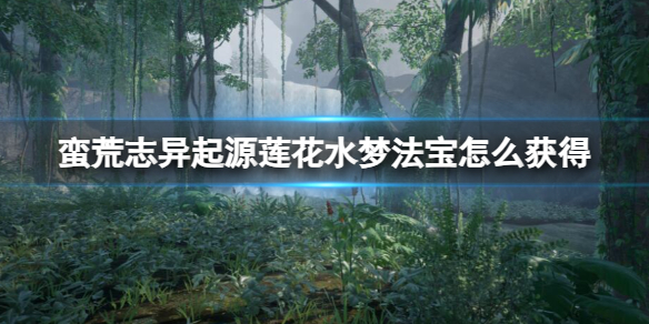 《蠻荒志異起源》蓮花水夢法寶獲得方法介紹