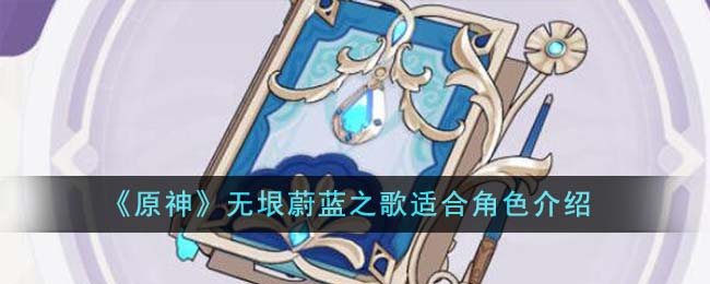 《原神》無垠蔚藍之歌適合角色介紹