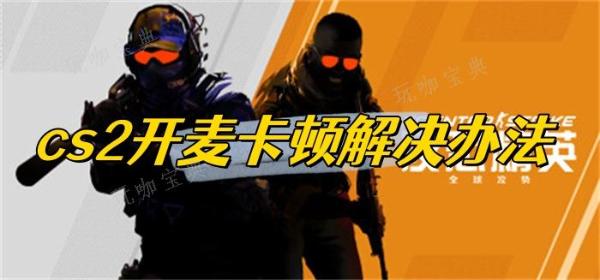 cs2開麥卡頓解決辦法