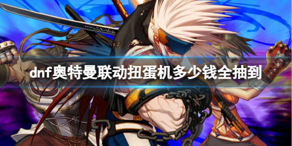 《dnf》奧特曼聯動扭蛋機物品全獲取花費介紹
