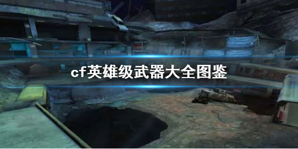 《cf》英雄級武器大全圖鑒一覽