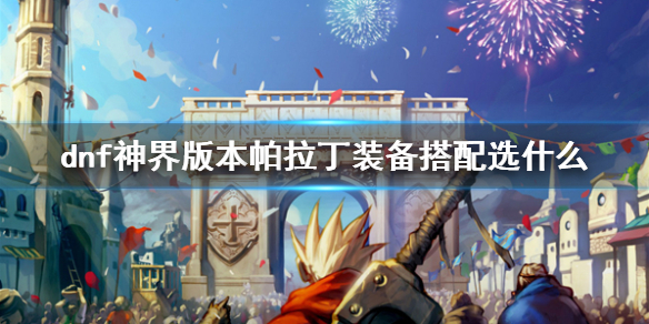 《dnf》神界版本帕拉丁裝備搭配推薦