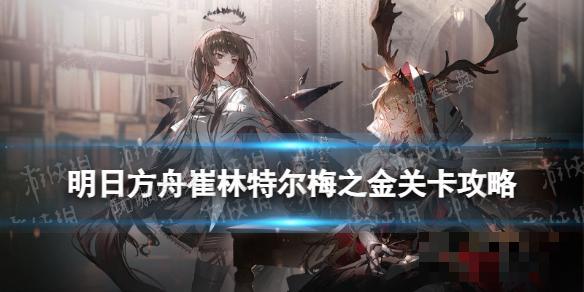 《明日方舟》崔林特爾梅之金ZT1怎麽打?ZT1關卡攻略