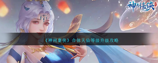 《神州豪俠》合體天仙等級升級攻略