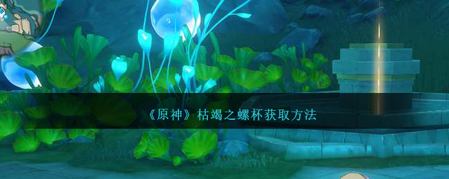 《原神》枯竭之螺杯獲取方法
