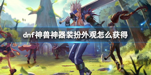 《dnf》神獸神器裝扮外觀獲取方法