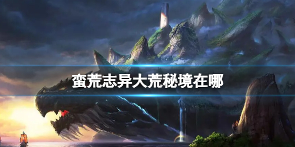 《蠻荒志異》2023大荒秘境位置介紹