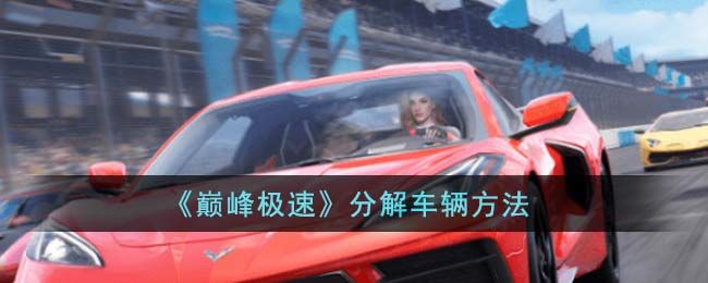 巅峰極速分解車輛方法巅峰極速分解車輛攻略
