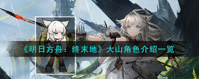 《明日方舟：終末地》大山角色介紹一覽