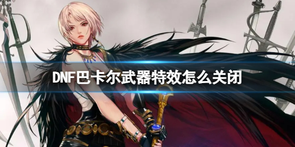 《DNF》巴卡爾武器特效關閉方法