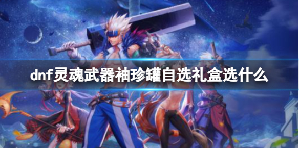 《dnf》靈魂武器袖珍罐自選禮盒選擇推薦