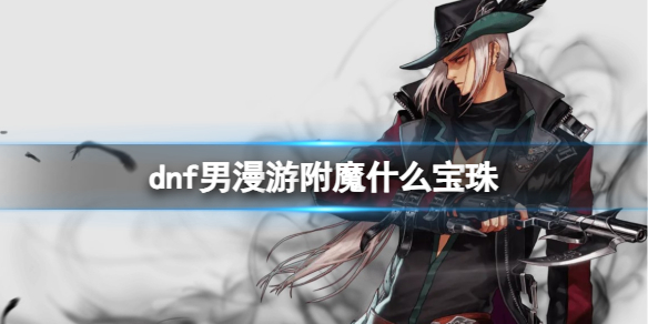 《dnf》2024男漫遊完美附魔寶珠推薦