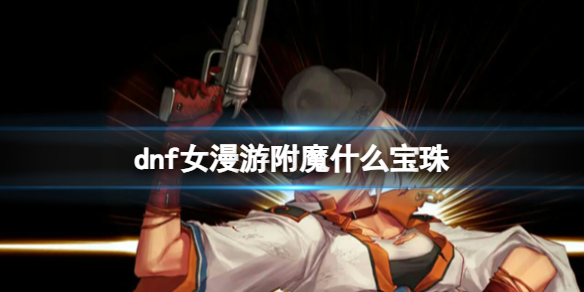 《dnf》2024女漫遊完美附魔寶珠推薦