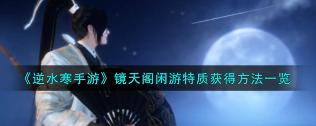 《逆水寒手遊》鏡天閣閑遊特質獲得方法一覽