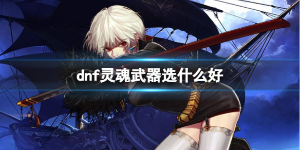 《dnf》靈魂武器選擇推薦