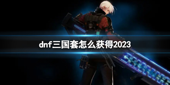 《dnf》2023三國套獲得方法