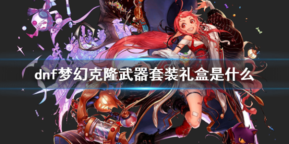 《dnf》夢幻克隆武器套裝禮盒介紹